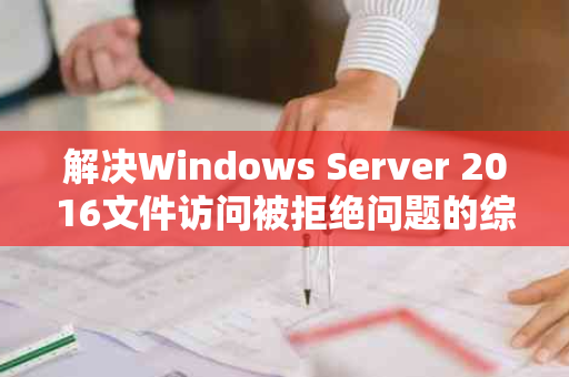 解决Windows Server 2016文件访问被拒绝问题的综合策略